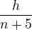 $\frac{h}{n+5}$