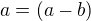 $a=(a-b)$