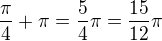 $\frac{\pi}{4}+\pi=\frac 54 \pi=\frac{15}{12}\pi$