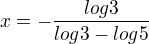 $x=-\frac{log3}{log3-log5}$