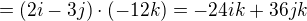 $=(2i-3j)\cdot (-12k)=-24ik+36jk$
