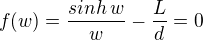 $f(w)=\frac{sinh\,w}{w}-\frac{L}{d}=0$