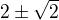 $2\pm \sqrt{2}$