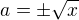 $a = \pm \sqrt{x}$