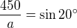 $\frac{450}{a}=\sin 20^\circ $