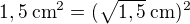 $1,5\:\mathrm{cm}^2=(\sqrt{1,5}\:\mathrm{cm})^2$