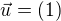 $\vec{u} = ( 1 )$