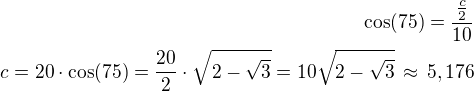$\cos(75)=\frac{\frac c2}{10}\\c=20\cdot\cos(75)=\frac{20}{2}\cdot\sqrt{2-\sqrt 3}=10\sqrt{2-\sqrt 3}\,\approx\,5,176$