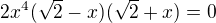 $2x^4(\sqrt 2-x)(\sqrt 2+x)=0$