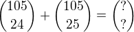 ${{105}\choose{24}}+{{105}\choose{25}}={{?}\choose{?}}$