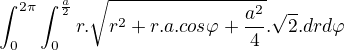 $\int_{0}^{2\pi }\int_{0}^{\frac{a}{2}}r.\sqrt{r^{2}+r.a.cos\varphi +\frac{a^{2}}{4}}.\sqrt{2}.drd\varphi $