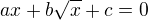 $ax+b\sqrt{x}+c=0$