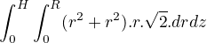$\int_{0}^{H}\int_{0}^{R}(r^{2}+r^{2}).r.\sqrt{2}.drdz$
