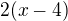 $2(x-4)$