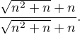 $\frac{\sqrt{n^2+n}+n}{\sqrt{n^2+n}+n}.$