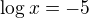 $\log x =-5$