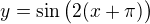 $y=\sin\big (2(x+\pi )\big )$