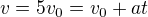 $v=5v_{0}=v_{0}+at$
