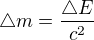$\triangle m = \frac { \triangle E }{c^2}$
