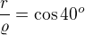 $\frac r{\varrho}=\cos40^o$