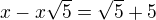 $x-x\sqrt{5}=\sqrt{5}+5$