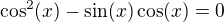 $\cos^2(x)-\sin(x)\cos(x)=0$