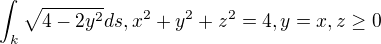 $\int_k \sqrt{4-2y^2} ds, x^2+y^2+z^2 = 4, y=x, z\ge 0$