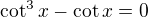 $\cot^3x-\cot x=0$