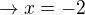 $\rightarrow x=-2$
