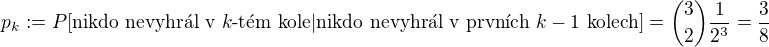 $p_k:=P[\text{nikdo nevyhr�l v }k \text{-t�m kole}|\text{nikdo nevyhr�l v prvn�ch } k-1 \text{ kolech}]={3 \choose 2}\frac{1}{2^3}=\frac{3}{8}$