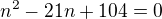 $n^2-21n+104=0$