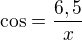 $\cos =\frac{6,5}{x}$