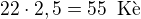 $22\cdot 2,5=55\enspace \text{K�}$