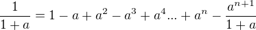 $ \frac{1}{1+a} = 1-a+a^{2}-a^{3}+a^{4}... +a^{n} -\frac{a^{n+1}}{1+a} $