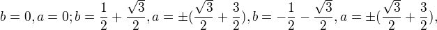 $b=0, a=0; b=\frac{1}{2}+\frac{\sqrt{3}}{2}, a=\pm (\frac{\sqrt{3}}{2}+\frac{3}{2}), b=-\frac{1}{2}-\frac{\sqrt{3}}{2}, a=\pm (\frac{\sqrt{3}}{2}+\frac{3}{2}), $