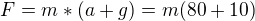 $F=m*(a+g)=m(80+10)$