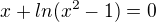 $x+ln(x^{2}-1)=0$