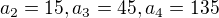 $a_{2}=15, a_{3}=45,a_{4}=135$
