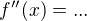 $f''(x)= ...$