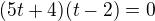 $(5t+4)(t-2)=0$