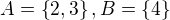 $A=\{2,3\},B=\{4\}$
