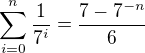 $\sum_{i=0}^{n}\frac{1}{7^{i}}=\frac{7-7^{-n}}{6}$