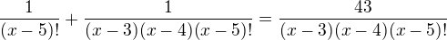 $\frac{1}{(x-5)!}+\frac{1}{(x-3)(x-4)(x-5)!}=\frac{43}{(x-3)(x-4)(x-5)!}$