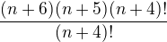 $\frac{(n+6)(n+5)(n+4)!}{(n+4)!}$