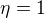 $\eta = 1$