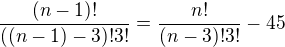 $\frac{(n-1)!}{((n-1)-3)!3!}= \frac{n!}{(n-3)!3!}-45$