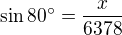 $\sin80�=\frac{x}{6 378}$