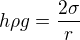 $h \rho g = \frac{2 \sigma}{r}$