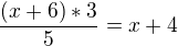 $\frac{(x+6)*3}{5}=x+4$