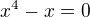 $x^{4}-x=0$
